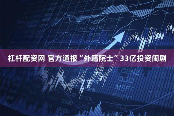 杠杆配资网 官方通报“外籍院士”33亿投资闹剧